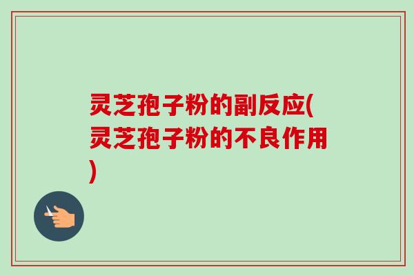 灵芝孢子粉的副反应(灵芝孢子粉的不良作用)
