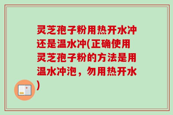 灵芝孢子粉用热开水冲还是温水冲(正确使用灵芝孢子粉的方法是用温水冲泡,勿用热开水) 灵芝孢子粉用热开水冲还是温水冲(正确使用灵芝孢子粉的方法是用温水冲泡,勿用热开水)