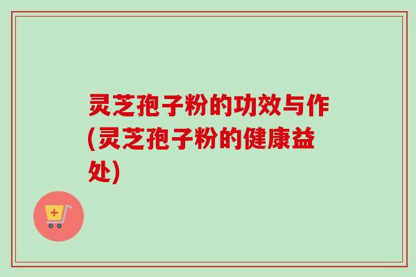 灵芝孢子粉的功效与作(灵芝孢子粉的健康益处) 灵芝孢子粉的功效与作(灵芝孢子粉的健康益处)