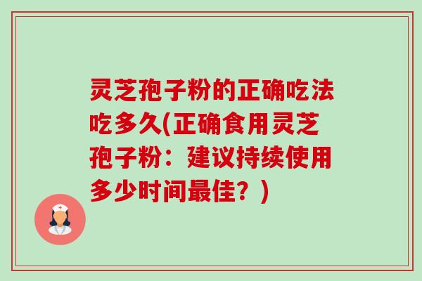 灵芝孢子粉的正确吃法吃多久(正确食用灵芝孢子粉:建议持续使用多少时间佳?) 灵芝孢子粉的正确吃法吃多久(正确食用灵芝孢子粉:建议持续使用多少时间佳?)