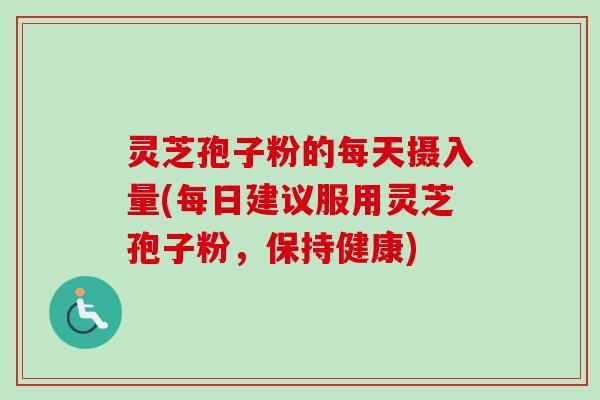灵芝孢子粉的每天摄入量(每日建议服用灵芝孢子粉,保持健康) 灵芝孢子粉的每天摄入量(每日建议服用灵芝孢子粉,保持健康)