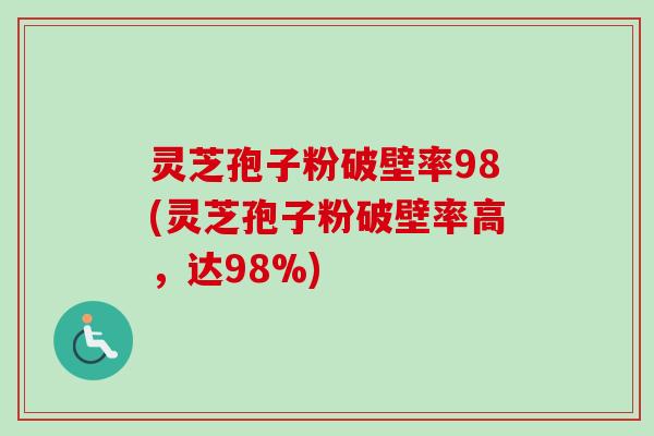 灵芝孢子粉破壁率98(灵芝孢子粉破壁率高,达98%) 灵芝孢子粉破壁率98(灵芝孢子粉破壁率高,达98%)
