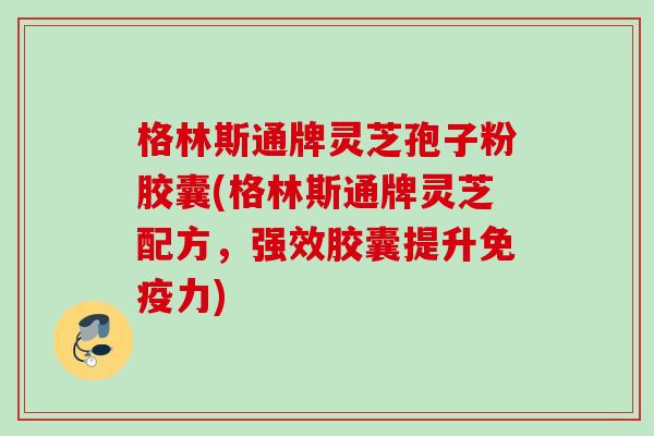 格林斯通牌灵芝孢子粉胶囊(格林斯通牌灵芝配方，强效胶囊提升免疫力)