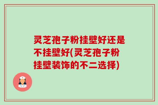 灵芝孢子粉挂壁好还是不挂壁好(灵芝孢子粉挂壁装饰的不二选择) 灵芝孢子粉挂壁好还是不挂壁好(灵芝孢子粉挂壁装饰的不二选择)