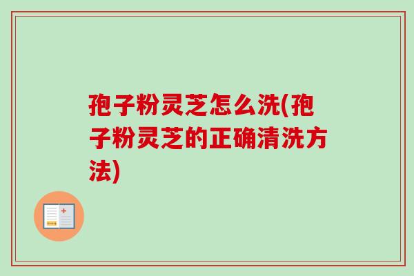 孢子粉灵芝怎么洗(孢子粉灵芝的正确清洗方法) 孢子粉灵芝怎么洗(孢子粉灵芝的正确清洗方法)