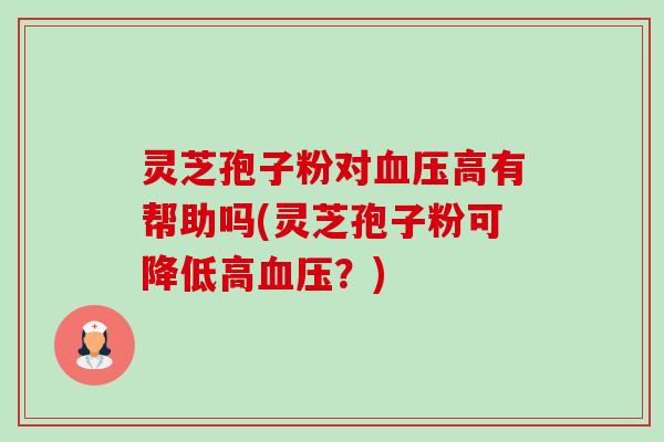 灵芝孢子粉对高有帮助吗(灵芝孢子粉可降低高？)