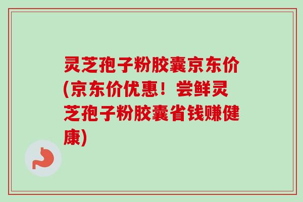 灵芝孢子粉胶囊京东价(京东价优惠!尝鲜灵芝孢子粉胶囊省钱赚健康) 灵芝孢子粉胶囊京东价(京东价优惠!尝鲜灵芝孢子粉胶囊省钱赚健康)