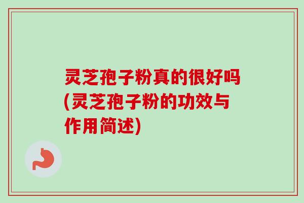 灵芝孢子粉真的很好吗(灵芝孢子粉的功效与作用简述)