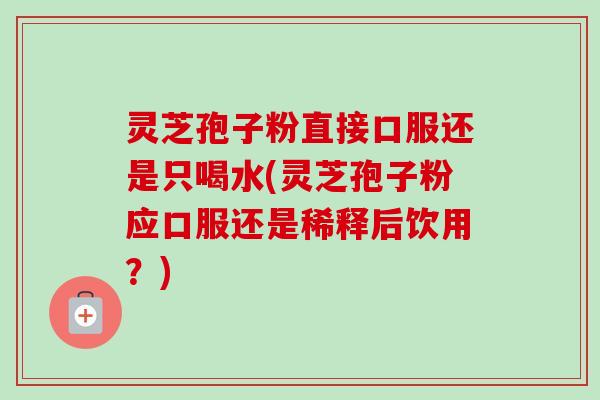 灵芝孢子粉直接口服还是只喝水(灵芝孢子粉应口服还是稀释后饮用?) 灵芝孢子粉直接口服还是只喝水(灵芝孢子粉应口服还是稀释后饮用?)