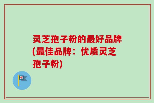灵芝孢子粉的好品牌(佳品牌:优质灵芝孢子粉) 灵芝孢子粉的好品牌(佳品牌:优质灵芝孢子粉)