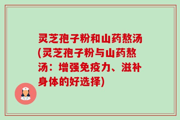 灵芝孢子粉和山药熬汤(灵芝孢子粉与山药熬汤：增强免疫力、滋补身体的好选择)