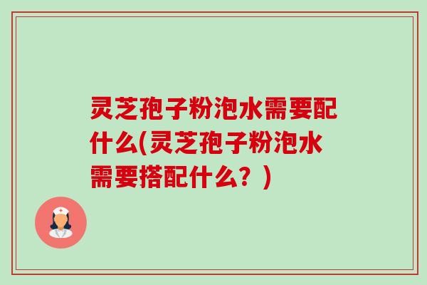 灵芝孢子粉泡水需要配什么(灵芝孢子粉泡水需要搭配什么?) 灵芝孢子粉泡水需要配什么(灵芝孢子粉泡水需要搭配什么?)