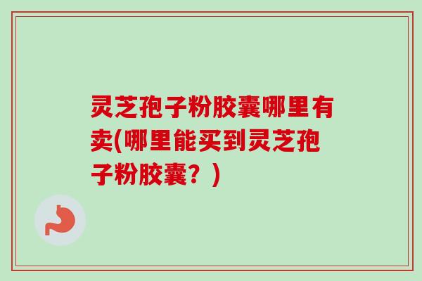 灵芝孢子粉胶囊哪里有卖(哪里能买到灵芝孢子粉胶囊?) 灵芝孢子粉胶囊哪里有卖(哪里能买到灵芝孢子粉胶囊?)