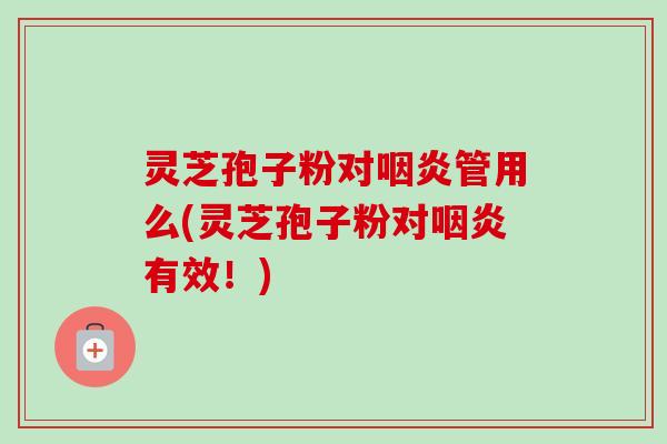 灵芝孢子粉对管用么(灵芝孢子粉对有效!) 灵芝孢子粉对管用么(灵芝孢子粉对有效!)