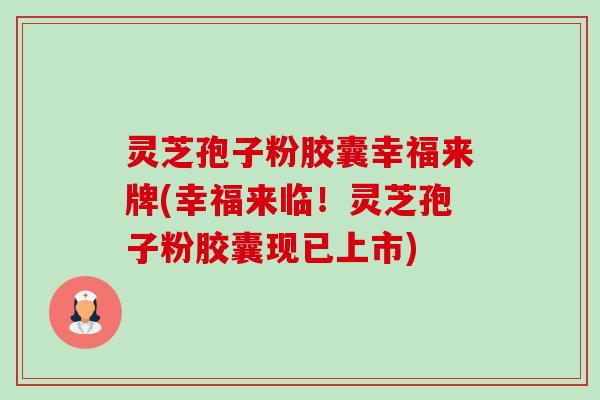 灵芝孢子粉胶囊幸福来牌(幸福来临!灵芝孢子粉胶囊现已上市) 灵芝孢子粉胶囊幸福来牌(幸福来临!灵芝孢子粉胶囊现已上市)