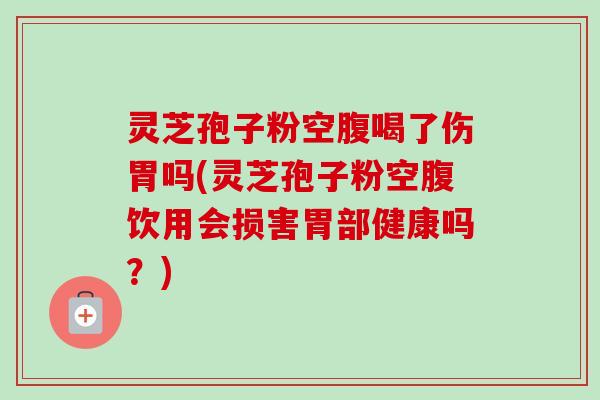 灵芝孢子粉空腹喝了伤胃吗(灵芝孢子粉空腹饮用会损害胃部健康吗?) 灵芝孢子粉空腹喝了伤胃吗(灵芝孢子粉空腹饮用会损害胃部健康吗?)