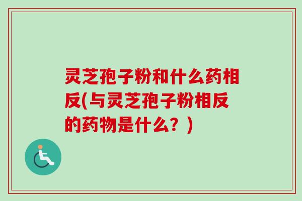 灵芝孢子粉和什么药相反(与灵芝孢子粉相反的是什么?) 灵芝孢子粉和什么药相反(与灵芝孢子粉相反的是什么?)