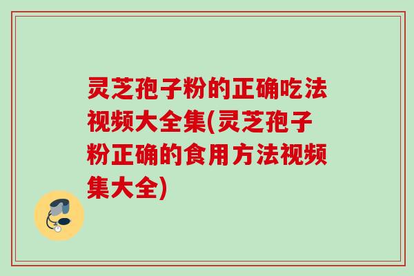 灵芝孢子粉的正确吃法视频大全集(灵芝孢子粉正确的食用方法视频集大全)