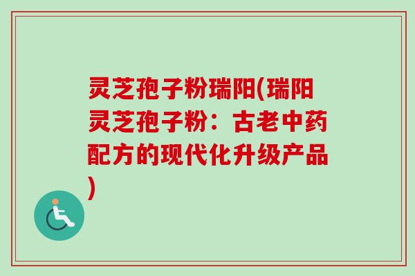灵芝孢子粉瑞阳(瑞阳灵芝孢子粉:古老配方的现代化升级产品) 灵芝孢子粉瑞阳(瑞阳灵芝孢子粉:古老配方的现代化升级产品)