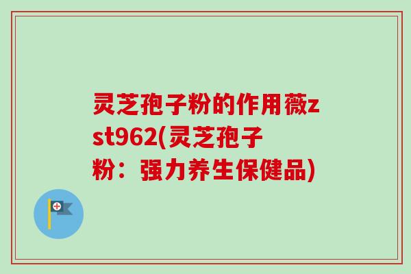 灵芝孢子粉的作用薇zst962(灵芝孢子粉：强力养生保健品)