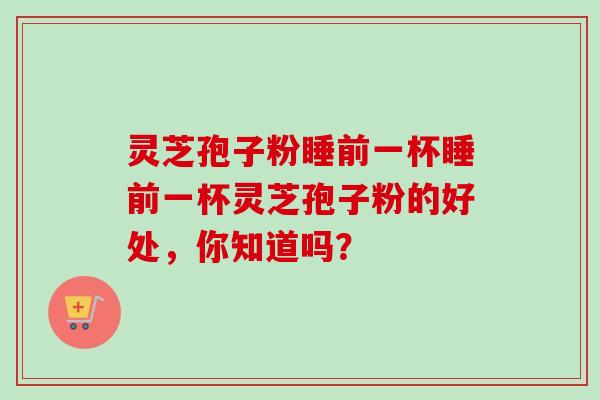 灵芝孢子粉睡前一杯睡前一杯灵芝孢子粉的好处,你知道吗? 灵芝孢子粉睡前一杯睡前一杯灵芝孢子粉的好处,你知道吗?