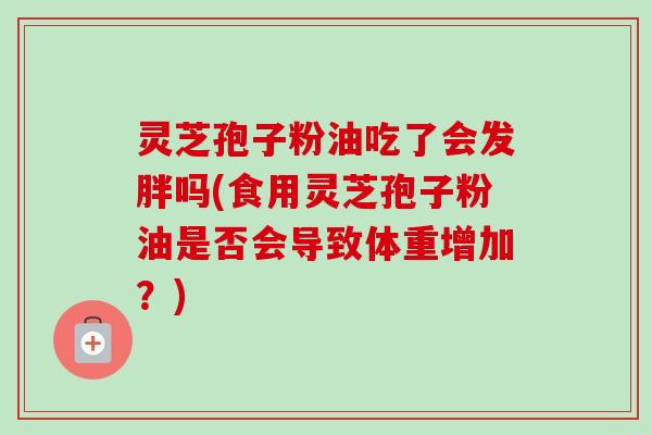 灵芝孢子粉油吃了会发胖吗(食用灵芝孢子粉油是否会导致体重增加?) 灵芝孢子粉油吃了会发胖吗(食用灵芝孢子粉油是否会导致体重增加?)