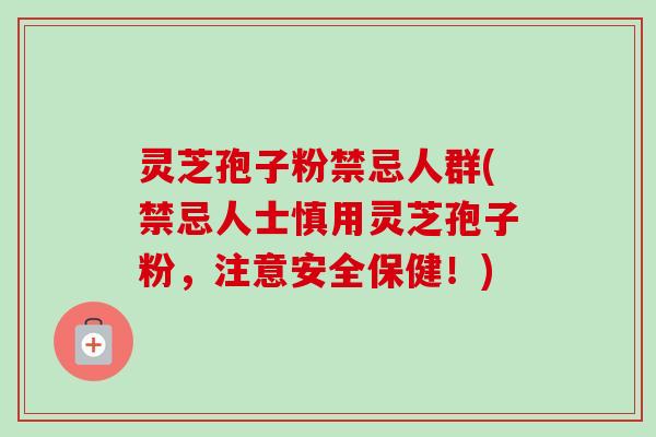 灵芝孢子粉禁忌人群(禁忌人士慎用灵芝孢子粉,注意安全保健!) 灵芝孢子粉禁忌人群(禁忌人士慎用灵芝孢子粉,注意安全保健!)