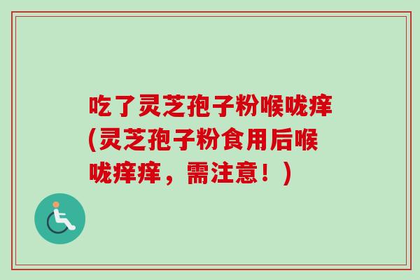 吃了灵芝孢子粉喉咙痒(灵芝孢子粉食用后喉咙痒痒,需注意!) 吃了灵芝孢子粉喉咙痒(灵芝孢子粉食用后喉咙痒痒,需注意!)