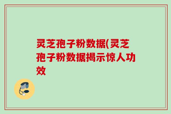 灵芝孢子粉数据(灵芝孢子粉数据揭示惊人功效 灵芝孢子粉数据(灵芝孢子粉数据揭示惊人功效