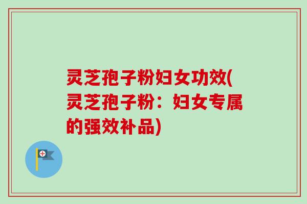 灵芝孢子粉妇女功效(灵芝孢子粉:妇女专属的强效补品) 灵芝孢子粉妇女功效(灵芝孢子粉:妇女专属的强效补品)