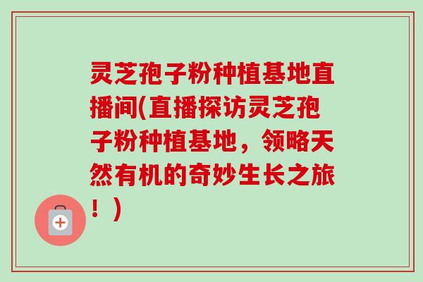 灵芝孢子粉种植基地直播间(直播探访灵芝孢子粉种植基地,领略天然有机的奇妙生长之旅!) 灵芝孢子粉种植基地直播间(直播探访灵芝孢子粉种植基地,领略天然有机的奇妙生长之旅!)