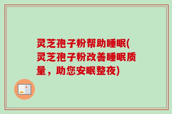 灵芝孢子粉帮助(灵芝孢子粉改善质量,助您安眠整夜) 灵芝孢子粉帮助(灵芝孢子粉改善质量,助您安眠整夜)