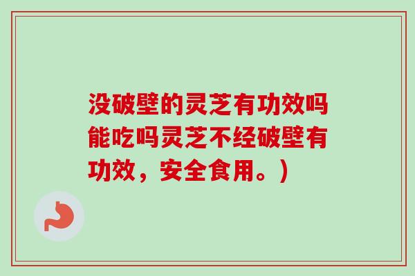 没破壁的灵芝有功效吗能吃吗灵芝不经破壁有功效,安全食用。) 没破壁的灵芝有功效吗能吃吗灵芝不经破壁有功效,安全食用。)