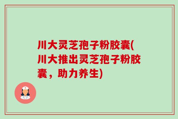 川大灵芝孢子粉胶囊(川大推出灵芝孢子粉胶囊,助力养生) 川大灵芝孢子粉胶囊(川大推出灵芝孢子粉胶囊,助力养生)