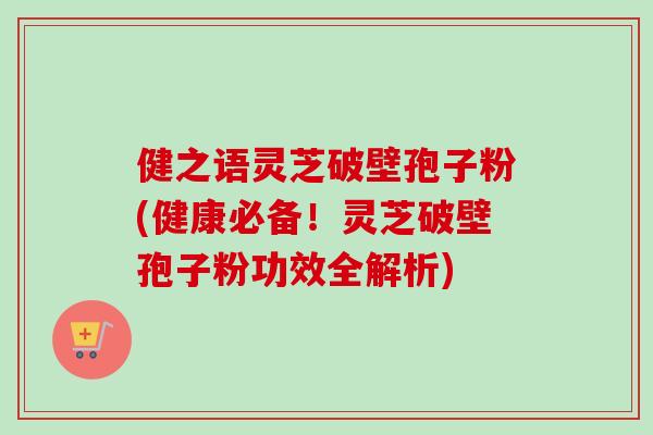 健之语灵芝破壁孢子粉(健康必备!灵芝破壁孢子粉功效全解析) 健之语灵芝破壁孢子粉(健康必备!灵芝破壁孢子粉功效全解析)