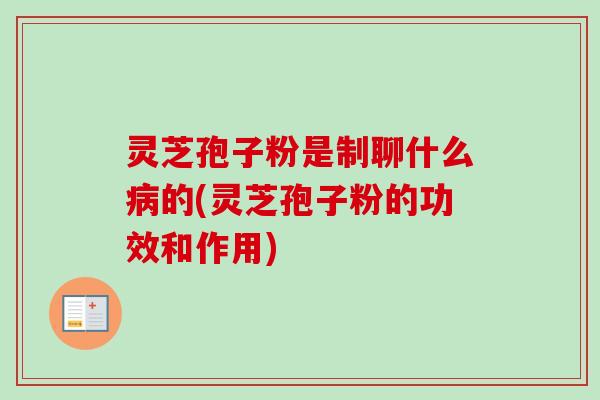灵芝孢子粉是制聊什么的(灵芝孢子粉的功效和作用) 灵芝孢子粉是制聊什么的(灵芝孢子粉的功效和作用)