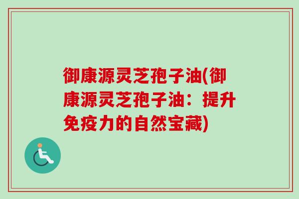御康源灵芝孢子油(御康源灵芝孢子油:提升免疫力的自然宝藏) 御康源灵芝孢子油(御康源灵芝孢子油:提升免疫力的自然宝藏)