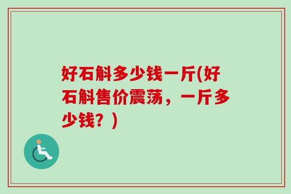 好石斛多少钱一斤(好石斛售价震荡,一斤多少钱?) 好石斛多少钱一斤(好石斛售价震荡,一斤多少钱?)
