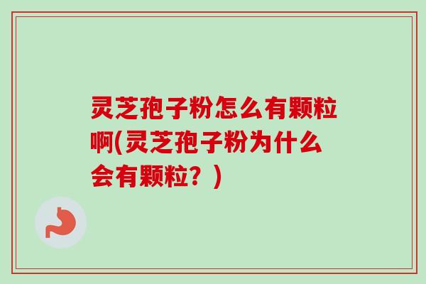 灵芝孢子粉怎么有颗粒啊(灵芝孢子粉为什么会有颗粒?) 灵芝孢子粉怎么有颗粒啊(灵芝孢子粉为什么会有颗粒?)