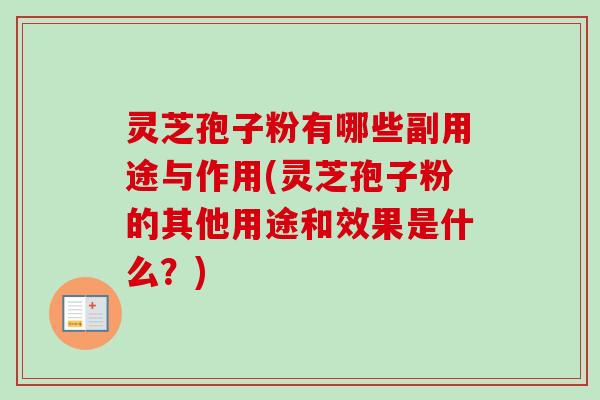 灵芝孢子粉有哪些副用途与作用(灵芝孢子粉的其他用途和效果是什么？)