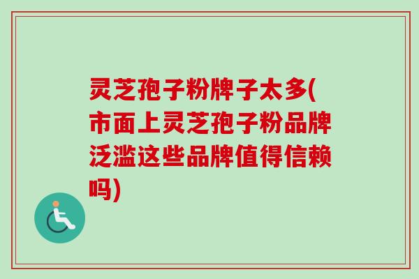 灵芝孢子粉牌子太多(市面上灵芝孢子粉品牌泛滥这些品牌值得信赖吗) 灵芝孢子粉牌子太多(市面上灵芝孢子粉品牌泛滥这些品牌值得信赖吗)