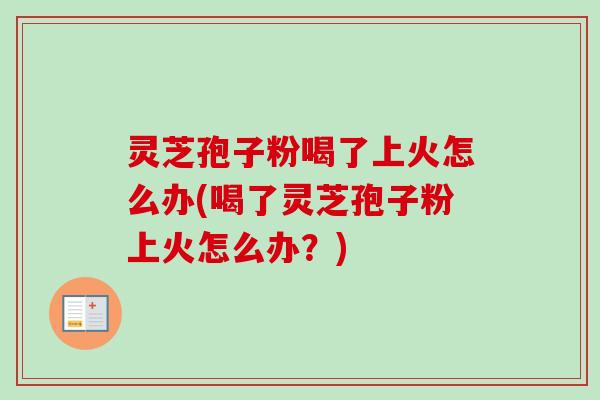 灵芝孢子粉喝了上火怎么办(喝了灵芝孢子粉上火怎么办？)