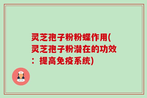 灵芝孢子粉粉蝶作用(灵芝孢子粉潜在的功效:提高免疫系统) 灵芝孢子粉粉蝶作用(灵芝孢子粉潜在的功效:提高免疫系统)