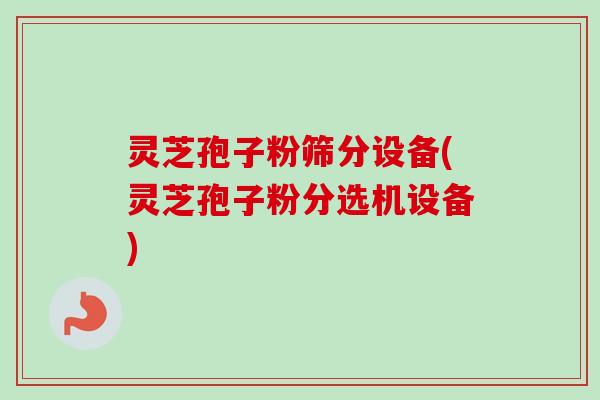 灵芝孢子粉筛分设备(灵芝孢子粉分选机设备) 灵芝孢子粉筛分设备(灵芝孢子粉分选机设备)