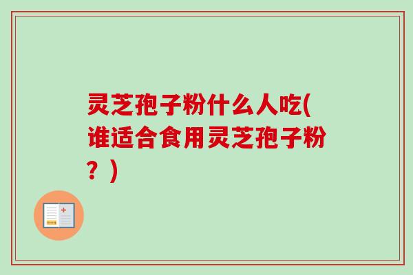 灵芝孢子粉什么人吃(谁适合食用灵芝孢子粉?) 灵芝孢子粉什么人吃(谁适合食用灵芝孢子粉?)