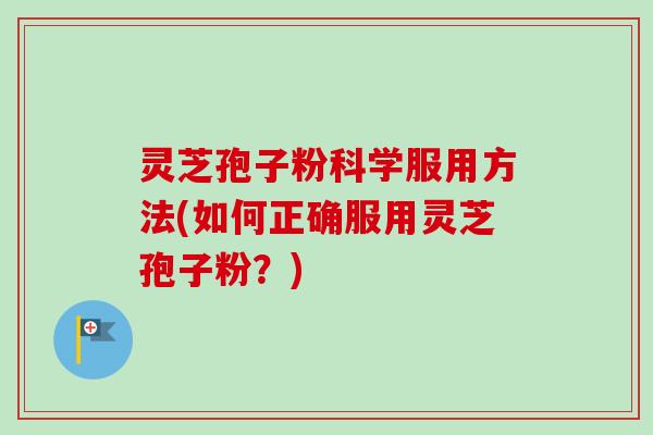 灵芝孢子粉科学服用方法(如何正确服用灵芝孢子粉?) 灵芝孢子粉科学服用方法(如何正确服用灵芝孢子粉?)