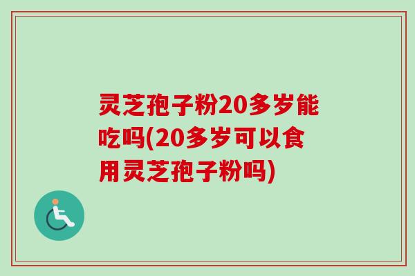 灵芝孢子粉20多岁能吃吗(20多岁可以食用灵芝孢子粉吗) 灵芝孢子粉20多岁能吃吗(20多岁可以食用灵芝孢子粉吗)