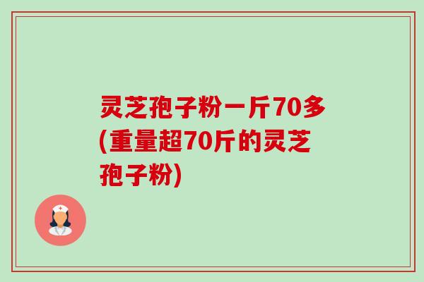 灵芝孢子粉一斤70多(重量超70斤的灵芝孢子粉) 灵芝孢子粉一斤70多(重量超70斤的灵芝孢子粉)