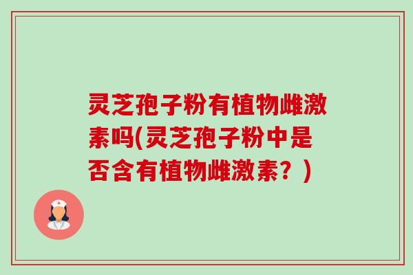 灵芝孢子粉有植物雌激素吗(灵芝孢子粉中是否含有植物雌激素？)