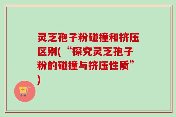 灵芝孢子粉碰撞和挤压区别(“探究灵芝孢子粉的碰撞与挤压性质”) 灵芝孢子粉碰撞和挤压区别(“探究灵芝孢子粉的碰撞与挤压性质”)